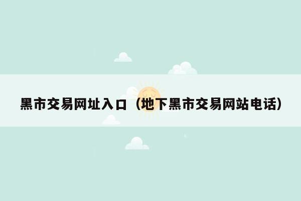 黑市交易网址入口（地下黑市交易网站电话）