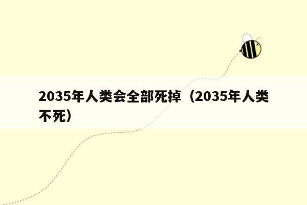 2035年人类会全部死掉（2035年人类不死）