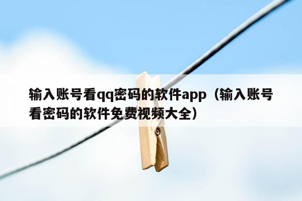 输入账号看qq密码的软件app（输入账号看密码的软件免费视频大全）