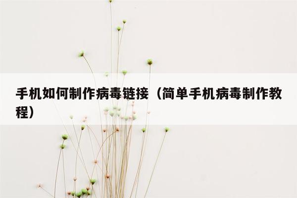 手机如何制作病毒链接（简单手机病毒制作教程）