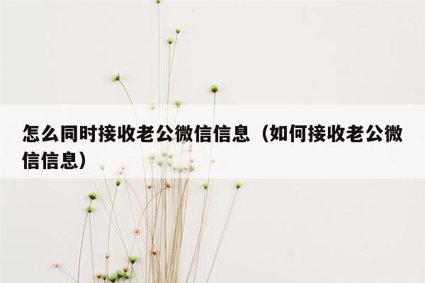 怎么同时接收老公微信信息（如何接收老公微信信息）