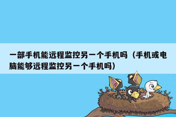 一部手机能远程监控另一个手机吗（手机或电脑能够远程监控另一个手机吗）