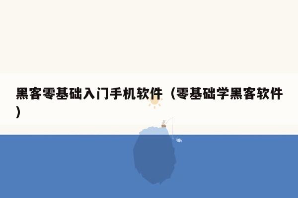 黑客零基础入门手机软件（零基础学黑客软件）