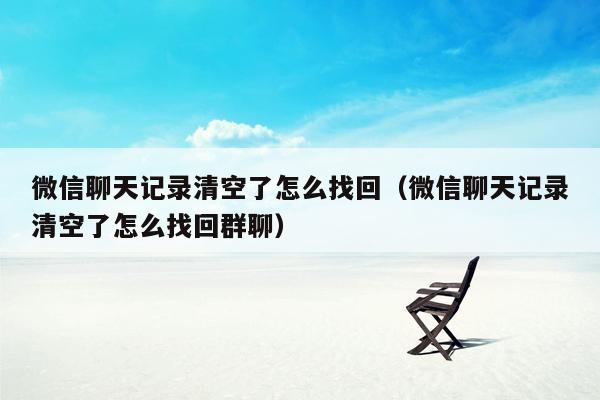 微信聊天记录清空了怎么找回（微信聊天记录清空了怎么找回群聊）