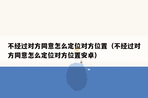 不经过对方同意怎么定位对方位置（不经过对方同意怎么定位对方位置安卓）