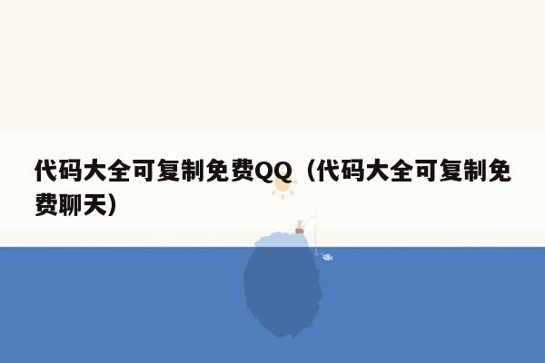 代码大全可复制免费QQ（代码大全可复制免费聊天）