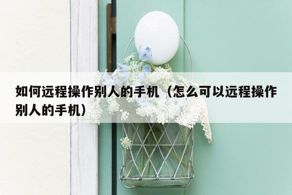 如何远程操作别人的手机（怎么可以远程操作别人的手机）