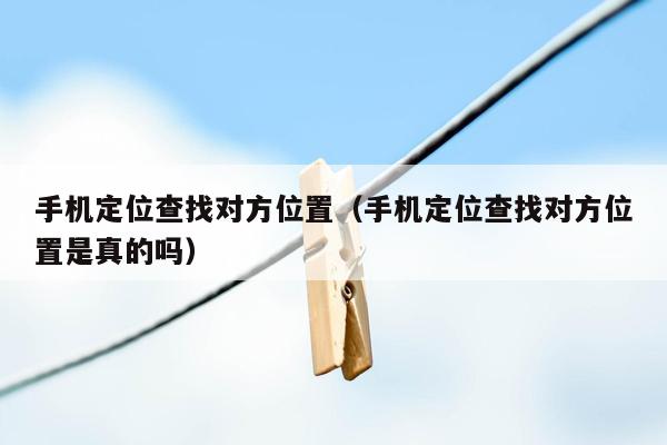 手机定位查找对方位置（手机定位查找对方位置是真的吗）