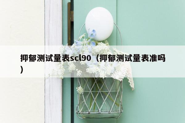 抑郁测试量表scl90（抑郁测试量表准吗）