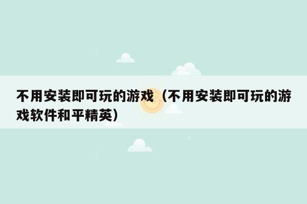 不用安装即可玩的游戏（不用安装即可玩的游戏软件和平精英）