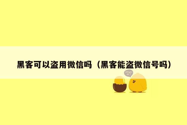 黑客可以盗用微信吗（黑客能盗微信号吗）