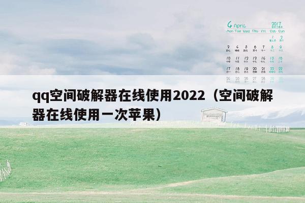 qq空间破解器在线使用2022（空间破解器在线使用一次苹果）