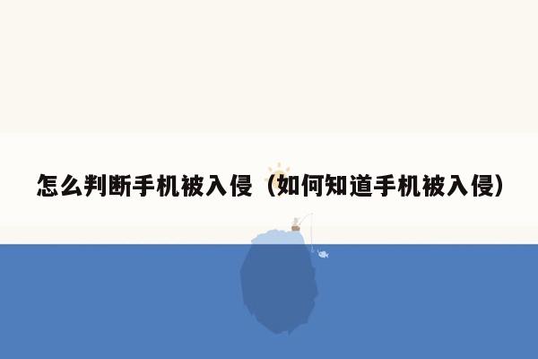 怎么判断手机被入侵（如何知道手机被入侵）