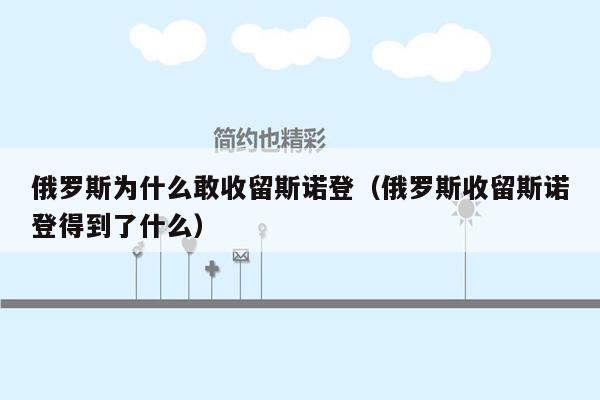 俄罗斯为什么敢收留斯诺登（俄罗斯收留斯诺登得到了什么）