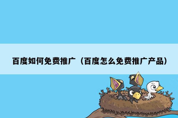 百度如何免费推广（百度怎么免费推广产品）