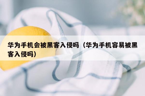 华为手机会被黑客入侵吗（华为手机容易被黑客入侵吗）