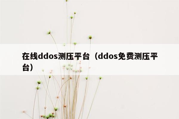 在线ddos测压平台（ddos免费测压平台）