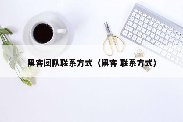 黑客团队联系方式（黑客 联系方式）