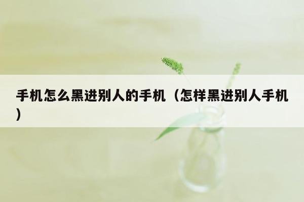 手机怎么黑进别人的手机（怎样黑进别人手机）