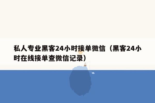 私人专业黑客24小时接单微信（黑客24小时在线接单查微信记录）