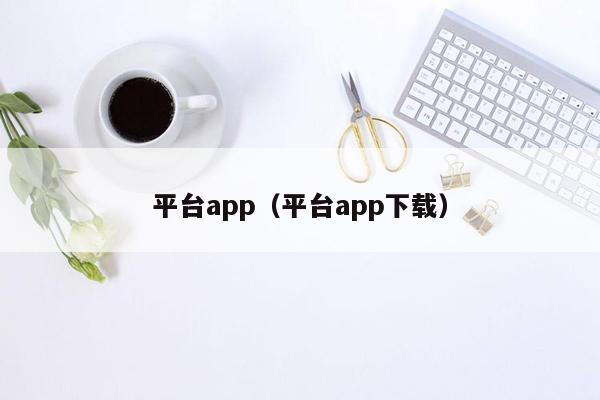 平台app（平台app下载）