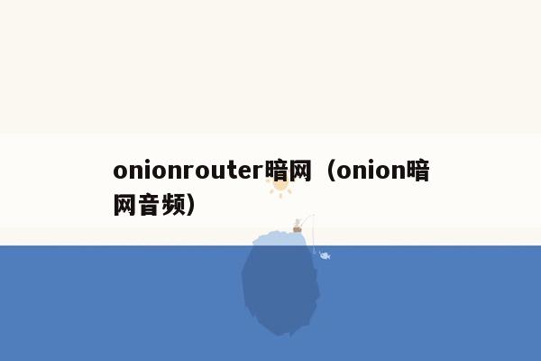 onionrouter暗网（onion暗网音频）