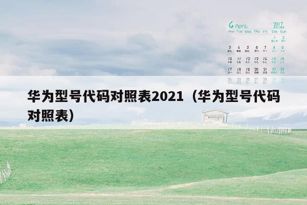 华为型号代码对照表2021（华为型号代码对照表）