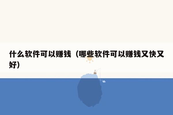 什么软件可以赚钱（哪些软件可以赚钱又快又好）