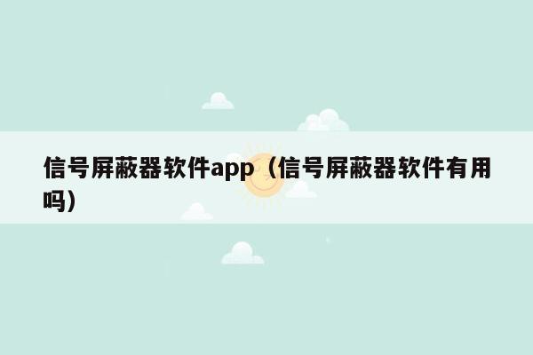 信号屏蔽器软件app（信号屏蔽器软件有用吗）