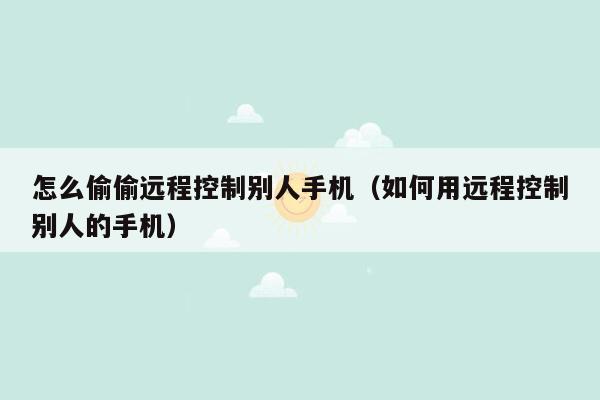 怎么偷偷远程控制别人手机（如何用远程控制别人的手机）