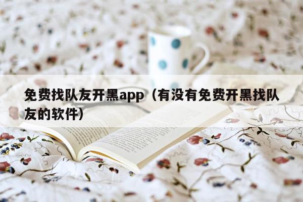 免费找队友开黑app（有没有免费开黑找队友的软件）