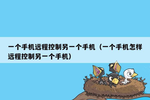 一个手机远程控制另一个手机（一个手机怎样远程控制另一个手机）