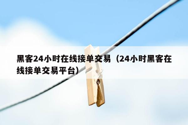 黑客24小时在线接单交易（24小时黑客在线接单交易平台）