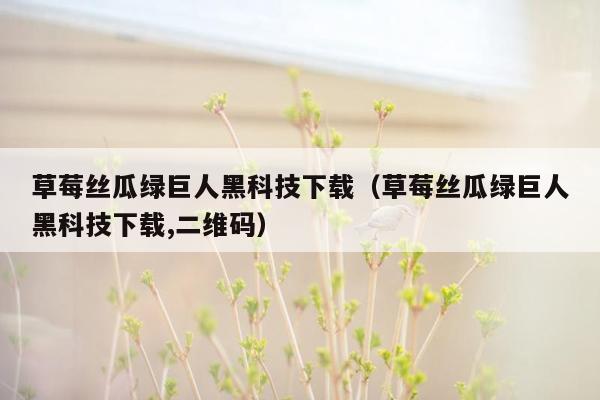 草莓丝瓜绿巨人黑科技下载（草莓丝瓜绿巨人黑科技下载,二维码）