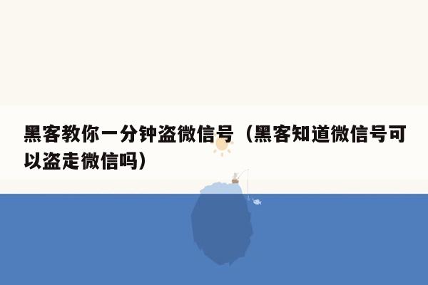 黑客教你一分钟盗微信号（黑客知道微信号可以盗走微信吗）