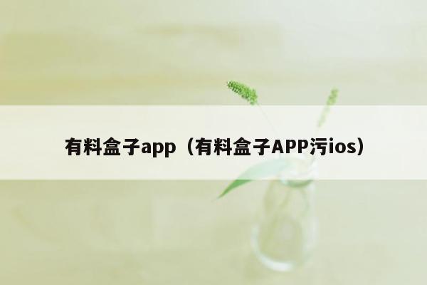 有料盒子app（有料盒子APP污ios）