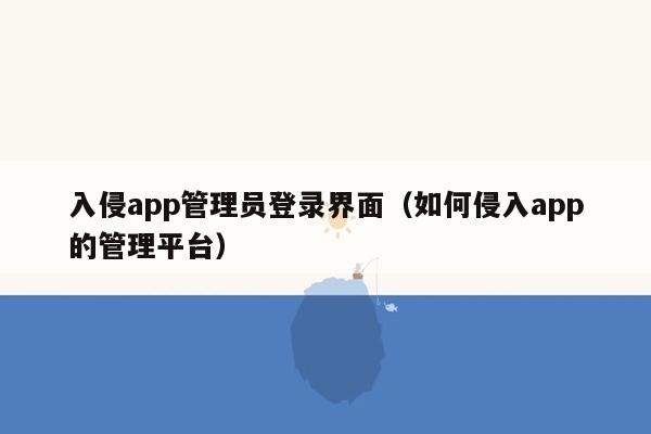 入侵app管理员登录界面（如何侵入app的管理平台）