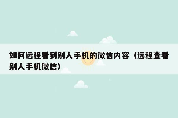 如何远程看到别人手机的微信内容（远程查看别人手机微信）