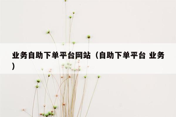 业务自助下单平台网站（自助下单平台 业务）