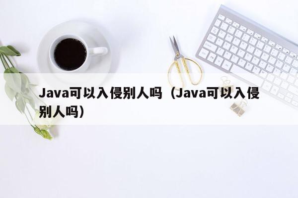 Java可以入侵别人吗（Java可以入侵别人吗）