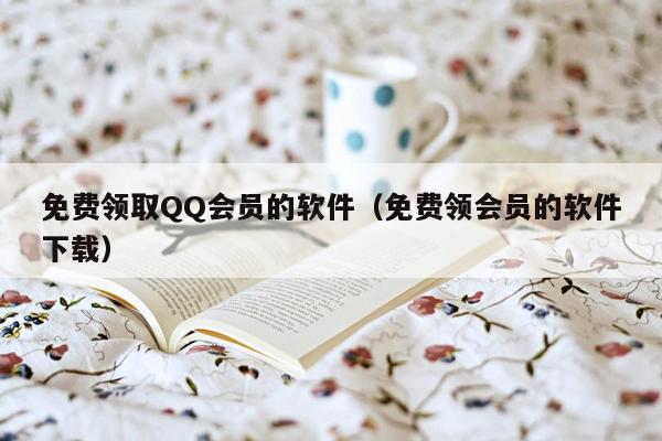 免费领取QQ会员的软件（免费领会员的软件下载）