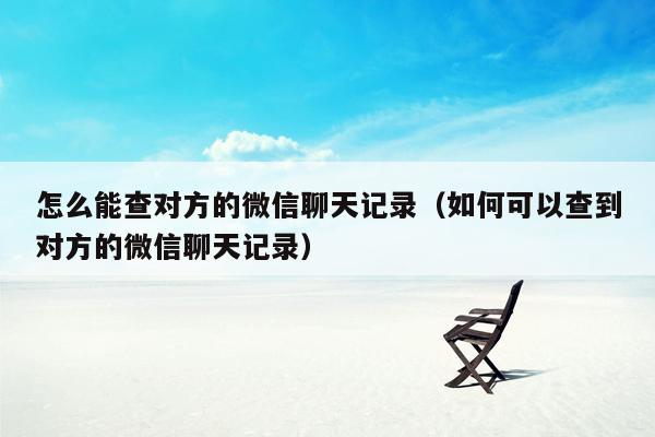 怎么能查对方的微信聊天记录（如何可以查到对方的微信聊天记录）