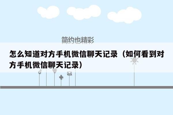 怎么知道对方手机微信聊天记录（如何看到对方手机微信聊天记录）