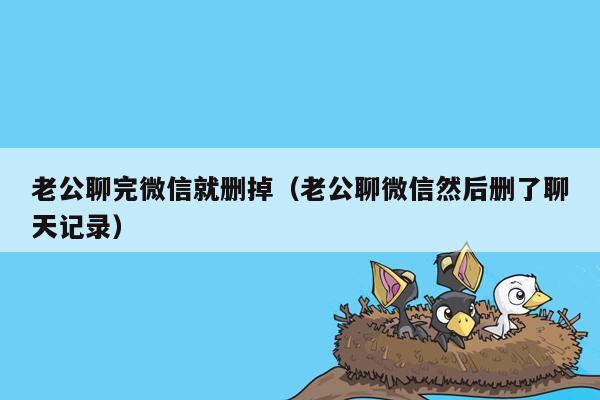 老公聊完微信就删掉（老公聊微信然后删了聊天记录）