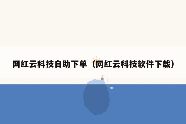 网红云科技自助下单（网红云科技软件下载）