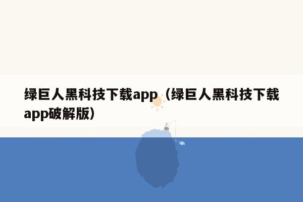 绿巨人黑科技下载app（绿巨人黑科技下载app破解版）