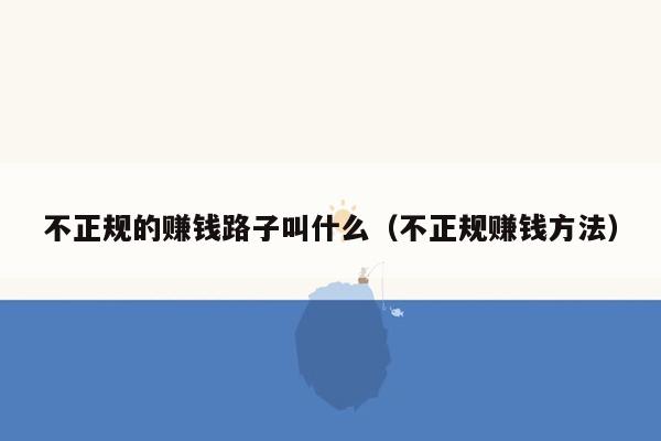 不正规的赚钱路子叫什么（不正规赚钱方法）