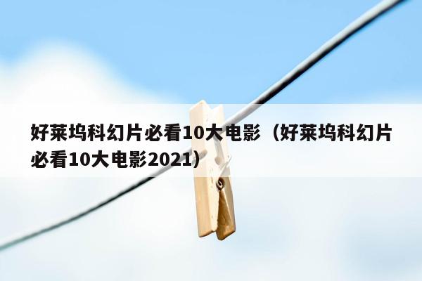 好莱坞科幻片必看10大电影（好莱坞科幻片必看10大电影2021）