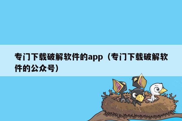 专门下载破解软件的app（专门下载破解软件的公众号）