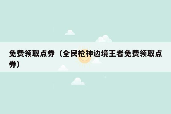 免费领取点券（全民枪神边境王者免费领取点券）